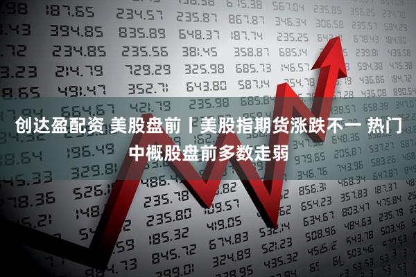 创达盈配资 美股盘前丨美股指期货涨跌不一 热门中概股盘前多数走弱