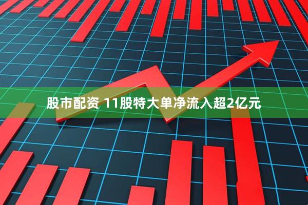 股市配资 11股特大单净流入超2亿元