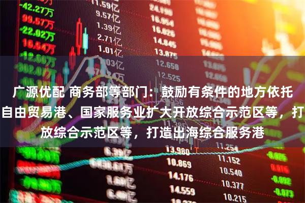广源优配 商务部等部门：鼓励有条件的地方依托自由贸易试验区、自由贸易港、国家服务业扩大开放综合示范区等，打造出海综合服务港