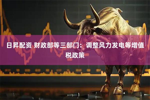 日昇配资 财政部等三部门：调整风力发电等增值税政策