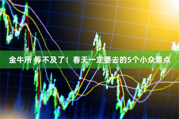 金牛所 等不及了！春天一定要去的5个小众景点
