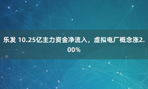 乐发 10.25亿主力资金净流入，虚拟电厂概念涨2.00%