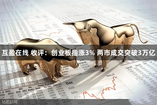 互盈在线 收评：创业板指涨3% 两市成交突破3万亿