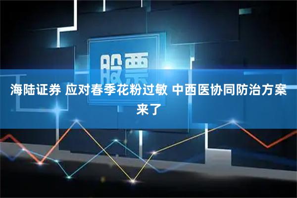海陆证券 应对春季花粉过敏 中西医协同防治方案来了
