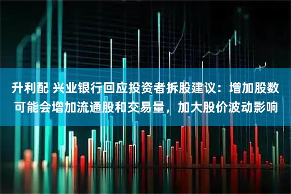 升利配 兴业银行回应投资者拆股建议：增加股数可能会增加流通股和交易量，加大股价波动影响