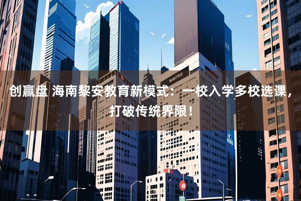 创赢盘 海南黎安教育新模式：一校入学多校选课，打破传统界限！