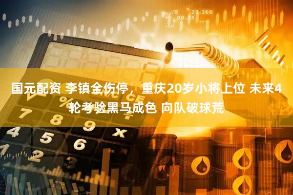 国元配资 李镇全伤停，重庆20岁小将上位 未来4轮考验黑马成色 向队破球荒