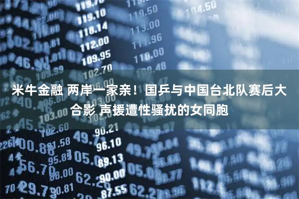 米牛金融 两岸一家亲！国乒与中国台北队赛后大合影 声援遭性骚扰的女同胞