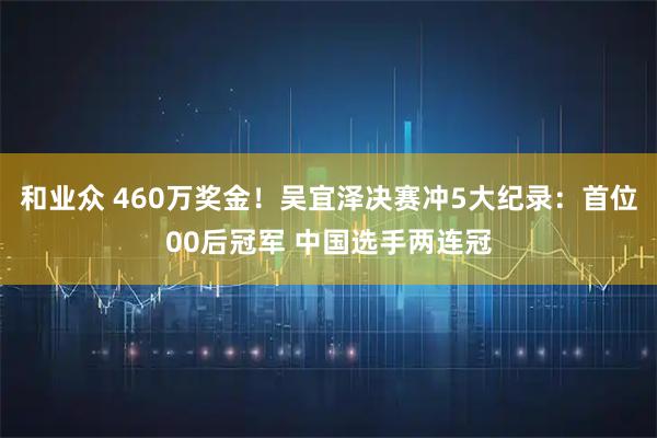 和业众 460万奖金！吴宜泽决赛冲5大纪录：首位00后冠军 中国选手两连冠