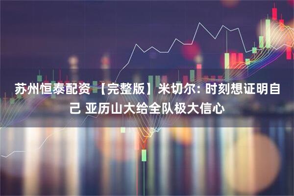 苏州恒泰配资 【完整版】米切尔: 时刻想证明自己 亚历山大给全队极大信心