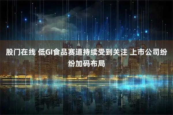 股门在线 低GI食品赛道持续受到关注 上市公司纷纷加码布局