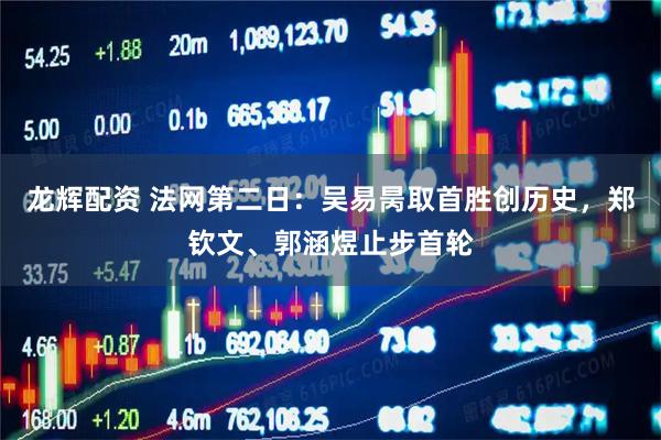 龙辉配资 法网第二日：吴易昺取首胜创历史，郑钦文、郭涵煜止步首轮