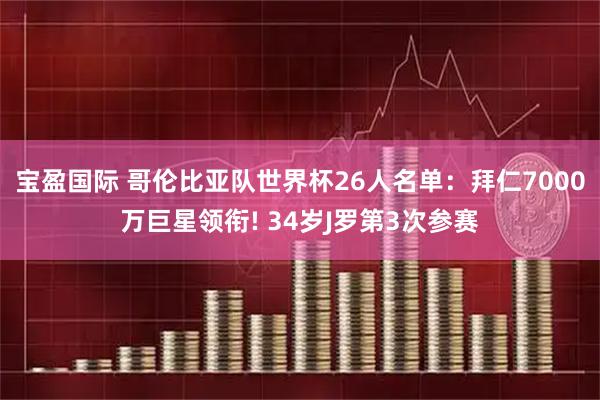 宝盈国际 哥伦比亚队世界杯26人名单：拜仁7000万巨星领衔! 34岁J罗第3次参赛