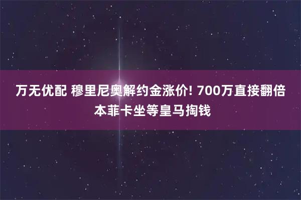 万无优配 穆里尼奥解约金涨价! 700万直接翻倍 本菲卡坐等皇马掏钱