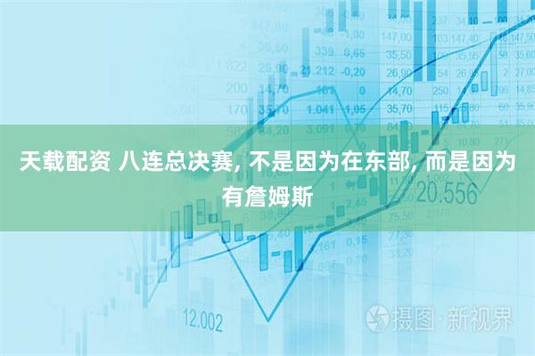 天载配资 八连总决赛, 不是因为在东部, 而是因为有詹姆斯