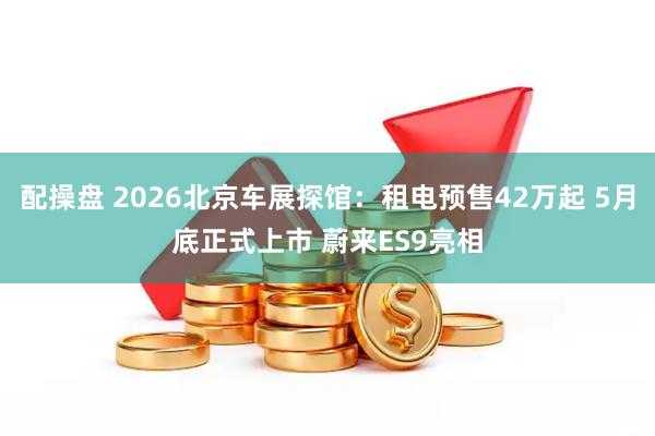 配操盘 2026北京车展探馆：租电预售42万起 5月底正式上市 蔚来ES9亮相