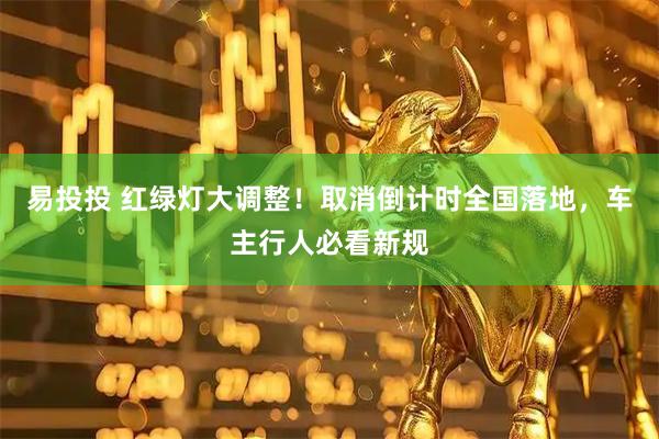 易投投 红绿灯大调整!取消倒计时全国落地,车主行人必看新规