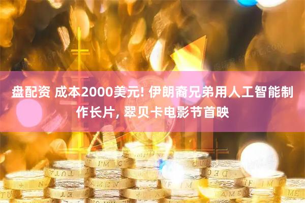 盘配资 成本2000美元! 伊朗裔兄弟用人工智能制作长片, 翠贝卡电影节首映