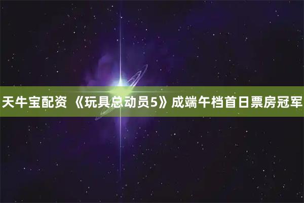 天牛宝配资 《玩具总动员5》成端午档首日票房冠军