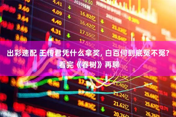 出彩速配 王传君凭什么拿奖, 白百何到底冤不冤? 看完《春树》再聊