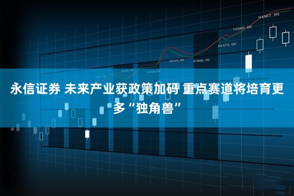 永信证券 未来产业获政策加码 重点赛道将培育更多“独角兽”