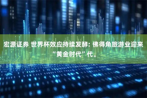 宏源证券 世界杯效应持续发酵: 佛得角旅游业迎来“黄金时代”代。