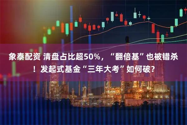 象泰配资 清盘占比超50%,“翻倍基”也被错杀!发起式基金“三年大考”如何破?