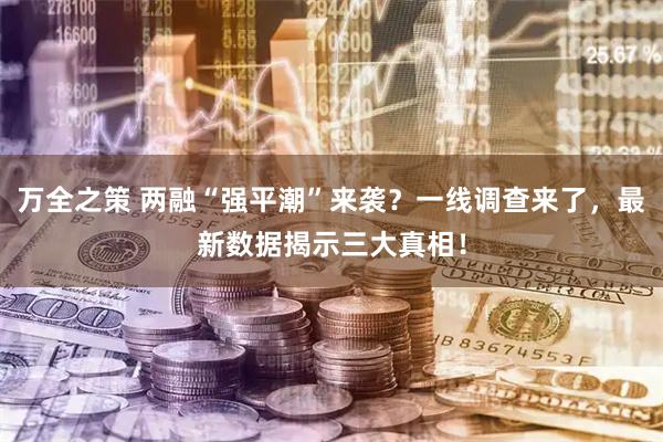 万全之策 两融“强平潮”来袭?一线调查来了,最新数据揭示三大真相!