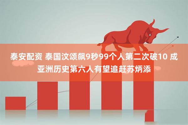 泰安配资 泰国汶颂飙9秒99个人第二次破10 成亚洲历史第六人有望追赶苏炳添