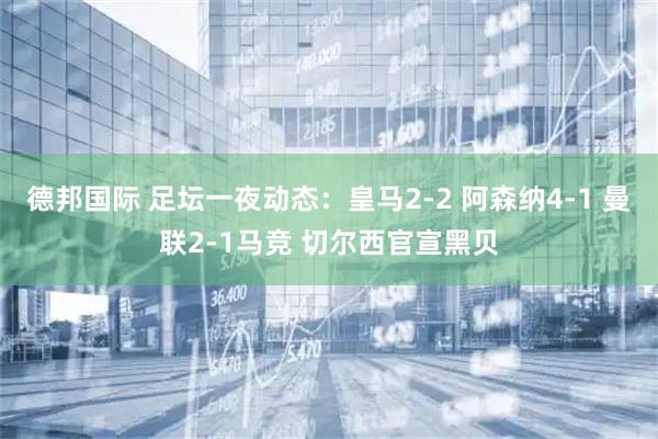 德邦国际 足坛一夜动态：皇马2-2 阿森纳4-1 曼联2-1马竞 切尔西官宣黑贝