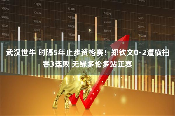 武汉世牛 时隔5年止步资格赛!郑钦文0-2遭横扫吞3连败 无缘多伦多站正赛