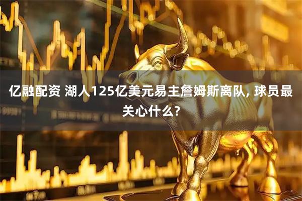 亿融配资 湖人125亿美元易主詹姆斯离队, 球员最关心什么?