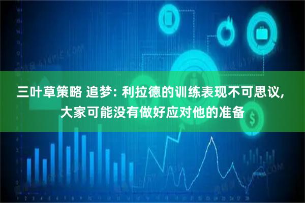 三叶草策略 追梦: 利拉德的训练表现不可思议, 大家可能没有做好应对他的准备