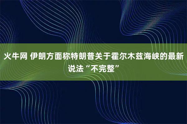 火牛网 伊朗方面称特朗普关于霍尔木兹海峡的最新说法“不完整”