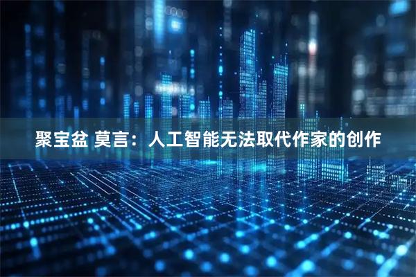 聚宝盆 莫言：人工智能无法取代作家的创作